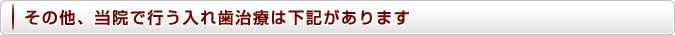 その他、当院で行う入れ歯治療は下記があります。